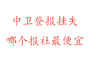 中卫登报挂失，中卫登报挂失哪个报社最便宜找我要登报网