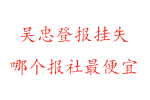 吴忠登报挂失，吴忠登报挂失哪个报社最便宜找我要登报网