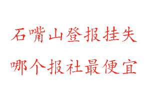 石嘴山登报挂失，石嘴山登报挂失哪个报社最便宜找我要登报网