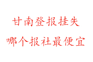 甘南登报挂失，甘南登报挂失哪个报社最便宜找我要登报网