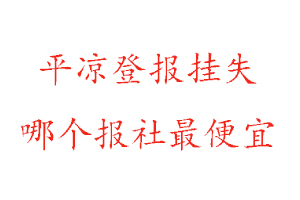 平凉登报挂失，平凉登报挂失哪个报社最便宜找我要登报网