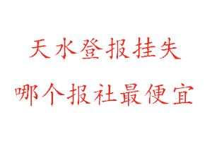 天水登报挂失，天水登报挂失哪个报社最便宜找我要登报网