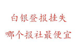 白银登报挂失，白银登报挂失哪个报社最便宜找我要登报网