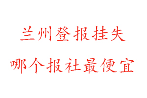 兰州登报挂失，兰州登报挂失哪个报社最便宜找我要登报网