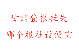 甘肃登报挂失，甘肃登报挂失哪个报社最便宜找我要登报网