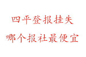 四平登报挂失，四平登报挂失哪个报社最便宜找我要登报网