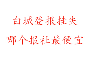 白城登报挂失，白城登报挂失哪个报社最便宜找我要登报网