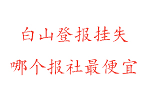 白山登报挂失，白山登报挂失哪个报社最便宜找我要登报网