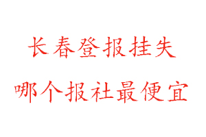 长春登报挂失，长春登报挂失哪个报社最便宜找我要登报网