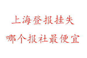 上海登报挂失，上海登报挂失哪个报社最便宜找我要登报网