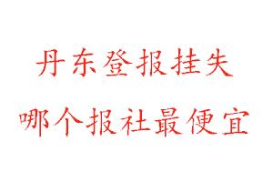 丹东登报挂失，丹东登报挂失哪个报社最便宜找我要登报网