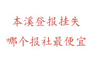 本溪登报挂失，本溪登报挂失哪个报社最便宜找我要登报网