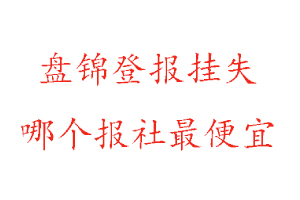 盘锦登报挂失，盘锦登报挂失哪个报社最便宜找我要登报网