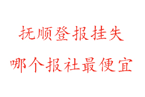 抚顺登报挂失，抚顺登报挂失哪个报社最便宜找我要登报网