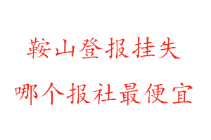 鞍山登报挂失，鞍山登报挂失哪个报社最便宜找我要登报网