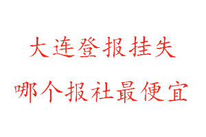 大连登报挂失，大连登报挂失哪个报社最便宜找我要登报网