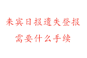 来宾日报遗失登报需要什么手续找我要登报网