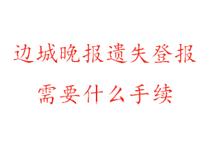 边城晚报遗失登报需要什么手续找我要登报网