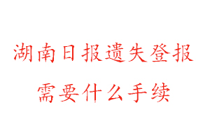 湖南日报遗失登报需要什么手续找我要登报网