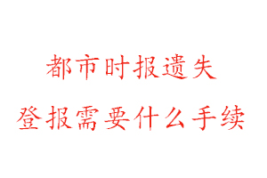 都市时报遗失登报需要什么手续找我要登报网