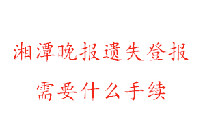 湘潭晚报遗失登报需要什么手续找我要登报网