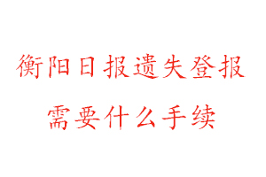 衡阳日报遗失登报需要什么手续找我要登报网