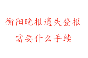 衡阳晚报遗失登报需要什么手续找我要登报网