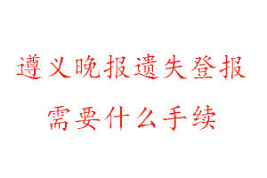 遵义晚报遗失登报需要什么手续找我要登报网