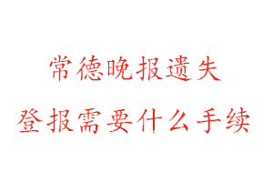 常德晚报遗失登报需要什么手续找我要登报网