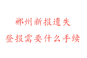 郴州新报遗失登报需要什么手续找我要登报网