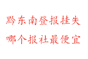 黔东南登报挂失，黔东南登报挂失哪个报社最便宜找我要登报网