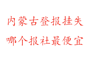 内蒙古登报挂失，内蒙古登报挂失哪个报社最便宜找我要登报网