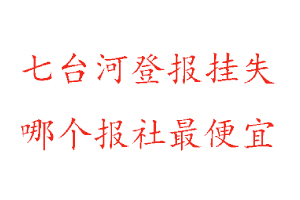 七台河登报挂失，七台河登报挂失哪个报社最便宜找我要登报网