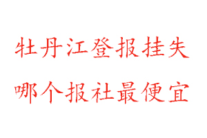 牡丹江登报挂失，牡丹江登报挂失哪个报社最便宜找我要登报网