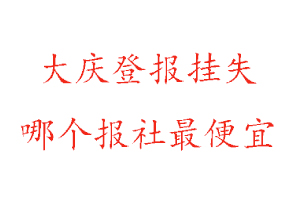 大庆登报挂失，大庆登报挂失哪个报社最便宜找我要登报网