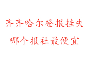 齐齐哈尔登报挂失，齐齐哈尔登报挂失哪个报社最便宜找我要登报网