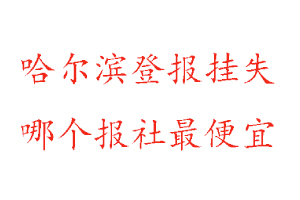 哈尔滨登报挂失，哈尔滨登报挂失哪个报社最便宜找我要登报网