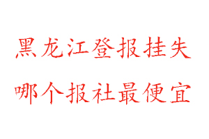 黑龙江登报挂失，黑龙江登报挂失哪个报社最便宜找我要登报网