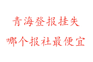 青海登报挂失，青海登报挂失哪个报社最便宜找我要登报网