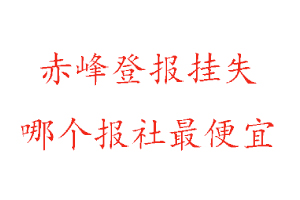 赤峰登报挂失，赤峰登报挂失哪个报社最便宜找我要登报网