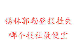 锡林郭勒登报挂失，锡林郭勒登报挂失哪个报社最便宜找我要登报网