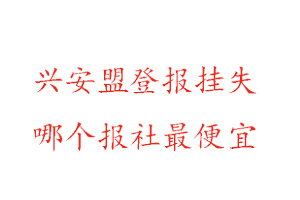 兴安盟登报挂失，兴安盟登报挂失哪个报社最便宜找我要登报网