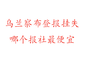 乌兰察布登报挂失，乌兰察布登报挂失哪个报社最便宜找我要登报网