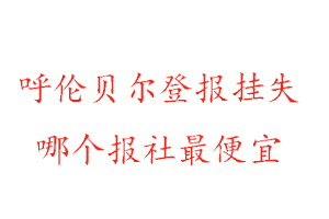 呼伦贝尔登报挂失，呼伦贝尔登报挂失哪个报社最便宜找我要登报网