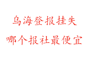 乌海登报挂失，乌海登报挂失哪个报社最便宜找我要登报网