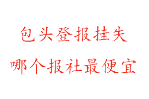 包头登报挂失，包头登报挂失哪个报社最便宜找我要登报网