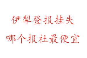 伊犁登报挂失，伊犁登报挂失哪个报社最便宜找我要登报网