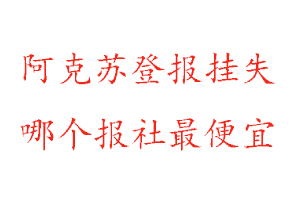 阿克苏登报挂失，阿克苏登报挂失哪个报社最便宜找我要登报网