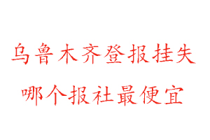 乌鲁木齐登报挂失，乌鲁木齐登报挂失哪个报社最便宜找我要登报网