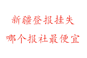 新疆登报挂失，新疆登报挂失哪个报社最便宜找我要登报网